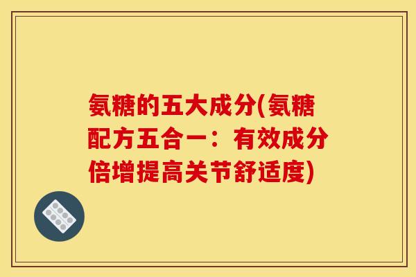 氨糖的五大成分(氨糖配方五合一：有效成分倍增提高关节舒适度)