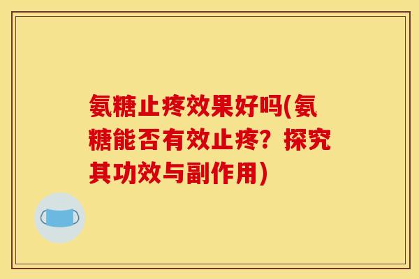 氨糖止疼效果好吗(氨糖能否有效止疼？探究其功效与副作用)