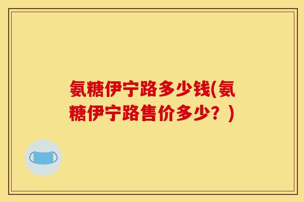 氨糖伊宁路多少钱(氨糖伊宁路售价多少？)