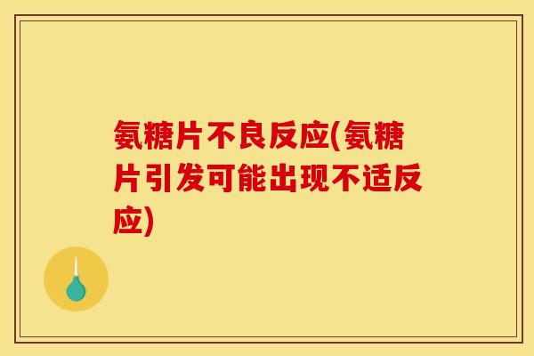 氨糖片不良反应(氨糖片引发可能出现不适反应)