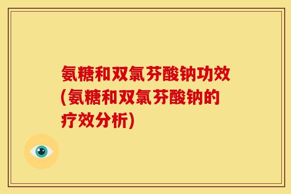 氨糖和双氯芬酸钠功效(氨糖和双氯芬酸钠的疗效分析)