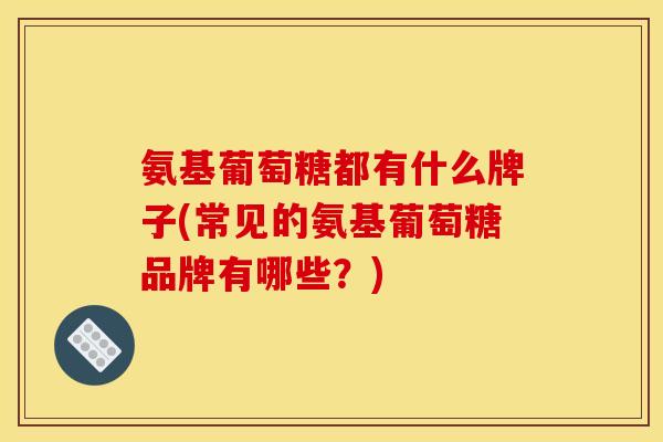 氨基葡萄糖都有什么牌子(常见的氨基葡萄糖品牌有哪些？)-第1张图片-关节骑士