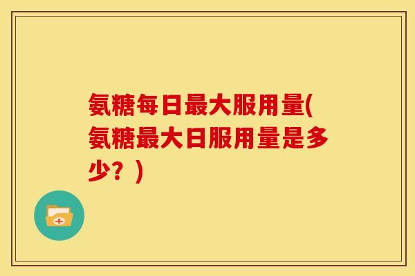 氨糖每日最大服用量(氨糖最大日服用量是多少?)-第1张图片-关节骑士 氨糖每日最大服用量(氨糖最大日服用量是多少?)-第1张图片-关节骑士