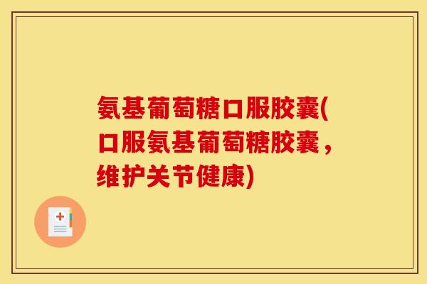 氨基葡萄糖口服胶囊(口服氨基葡萄糖胶囊，维护关节健康)