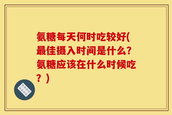 氨糖每天何时吃较好(最佳摄入时间是什么？氨糖应该在什么时候吃？)