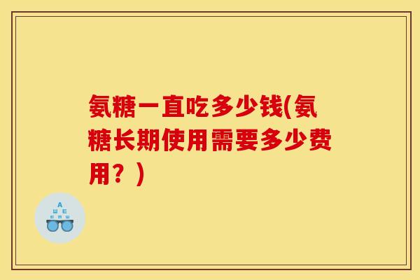 氨糖一直吃多少钱(氨糖长期使用需要多少费用？)