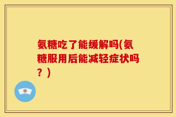 氨糖吃了能缓解吗(氨糖服用后能减轻症状吗？)