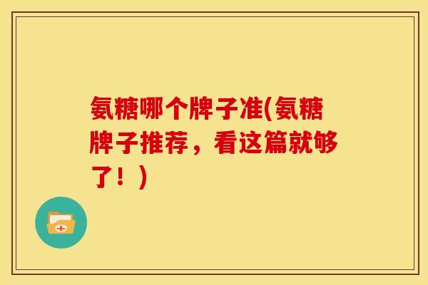 氨糖哪个牌子准(氨糖牌子推荐，看这篇就够了！)-第1张图片-关节骑士