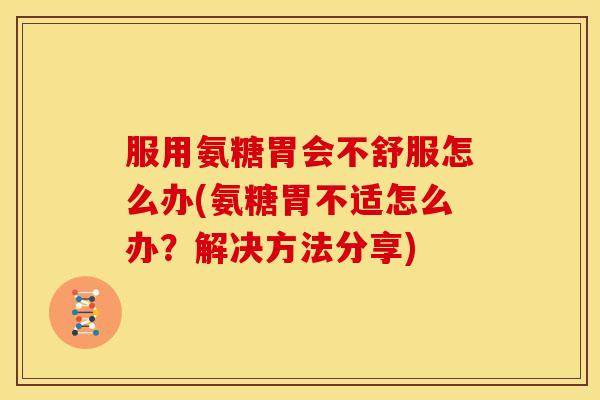 服用氨糖胃会不舒服怎么办(氨糖胃不适怎么办？解决方法分享)