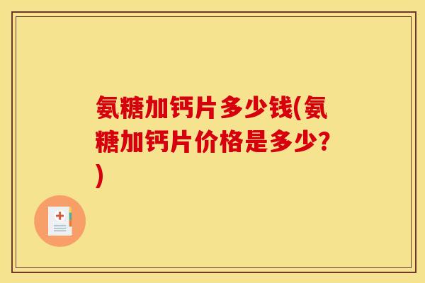 氨糖加钙片多少钱(氨糖加钙片价格是多少？)