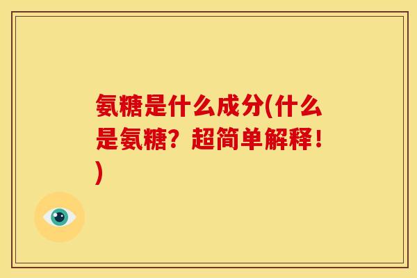 氨糖是什么成分(什么是氨糖？超简单解释！)