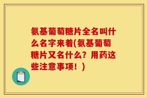 氨基葡萄糖片全名叫什么名字来着(氨基葡萄糖片又名什么？用药这些注意事项！)