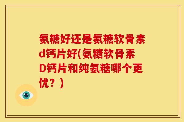 氨糖好还是氨糖软骨素d钙片好(氨糖软骨素D钙片和纯氨糖哪个更优？)
