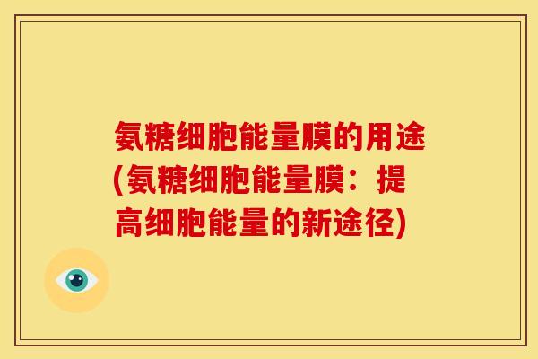 氨糖细胞能量膜的用途(氨糖细胞能量膜:提高细胞能量的新途径)-第1张图片-关节骑士 氨糖细胞能量膜的用途(氨糖细胞能量膜:提高细胞能量的新途径)-第1张图片-关节骑士