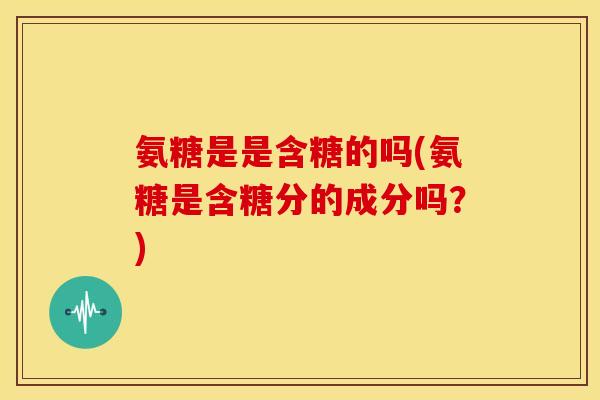 氨糖是是含糖的吗(氨糖是含糖分的成分吗？)