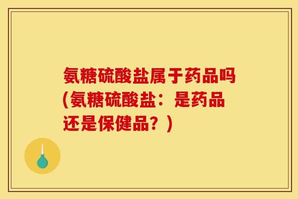 氨糖硫酸盐属于药品吗(氨糖硫酸盐：是药品还是保健品？)