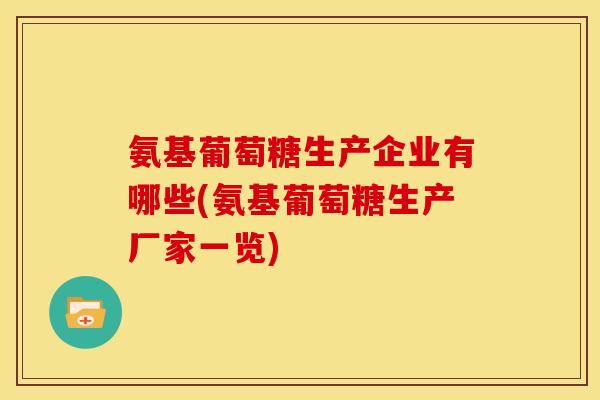 氨基葡萄糖生产企业有哪些(氨基葡萄糖生产厂家一览)