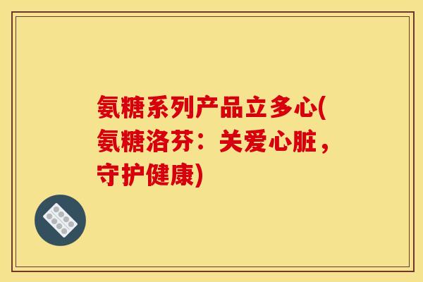 氨糖系列产品立多心(氨糖洛芬：关爱心脏，守护健康)