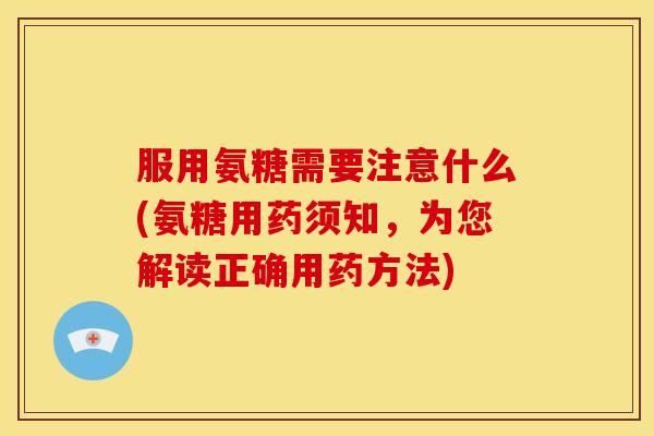 服用氨糖需要注意什么(氨糖用药须知，为您解读正确用药方法)
