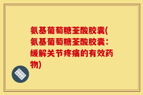 氨基葡萄糖荃酸胶囊(氨基葡萄糖荃酸胶囊：缓解关节疼痛的有效药物)