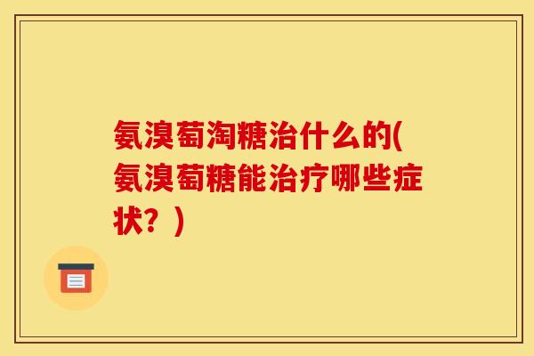 氨溴萄淘糖治什么的(氨溴萄糖能治疗哪些症状？)-第1张图片-关节骑士