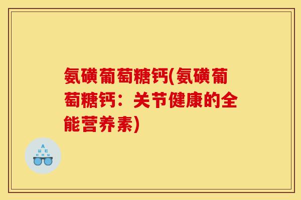 氨磺葡萄糖钙(氨磺葡萄糖钙：关节健康的全能营养素)