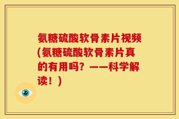 氨糖硫酸软骨素片视频(氨糖硫酸软骨素片真的有用吗？——科学解读！)