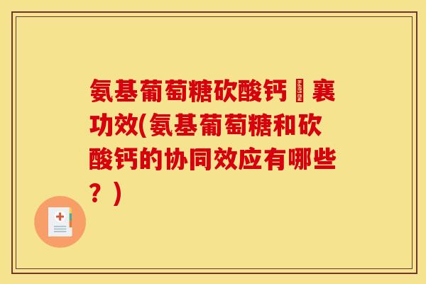 氨基葡萄糖砍酸钙昄襄功效(氨基葡萄糖和砍酸钙的协同效应有哪些？)-第1张图片-关节骑士