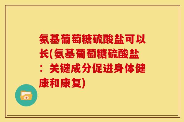 氨基葡萄糖硫酸盐可以长(氨基葡萄糖硫酸盐：关键成分促进身体健康和康复)
