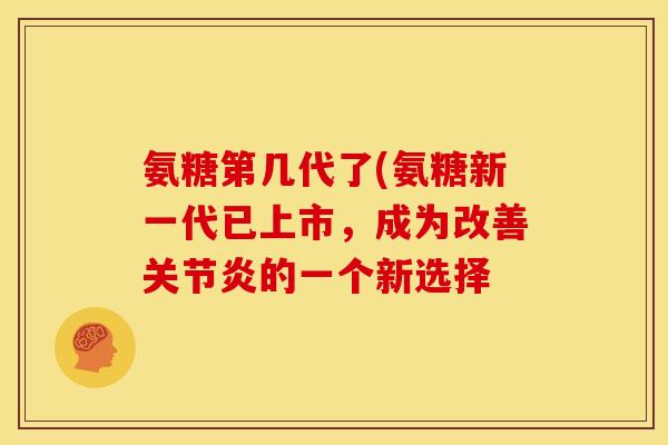 氨糖第几代了(氨糖新一代已上市，成为改善关节炎的一个新选择