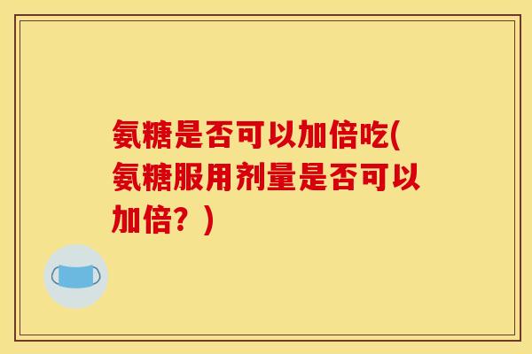 氨糖是否可以加倍吃(氨糖服用剂量是否可以加倍？)