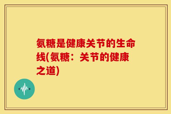 氨糖是健康关节的生命线(氨糖：关节的健康之道)