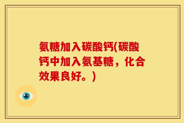 氨糖加入碳酸钙(碳酸钙中加入氨基糖，化合效果良好。)
