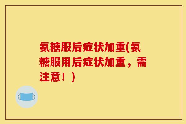 氨糖服后症状加重(氨糖服用后症状加重，需注意！)