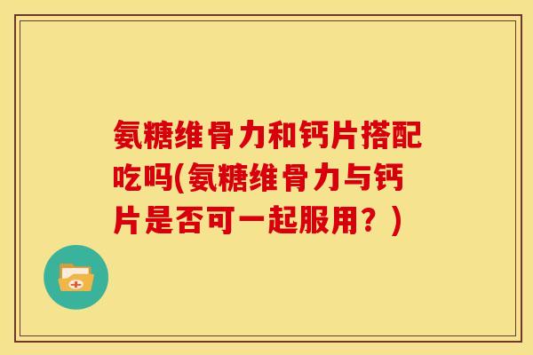 氨糖维骨力和钙片搭配吃吗(氨糖维骨力与钙片是否可一起服用？)