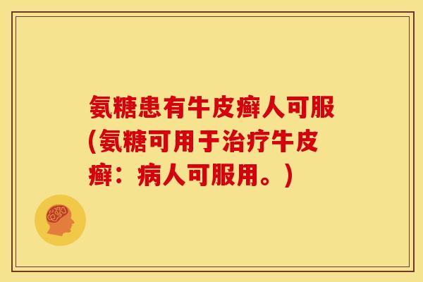 氨糖患有牛皮癣人可服(氨糖可用于治疗牛皮癣：病人可服用。)