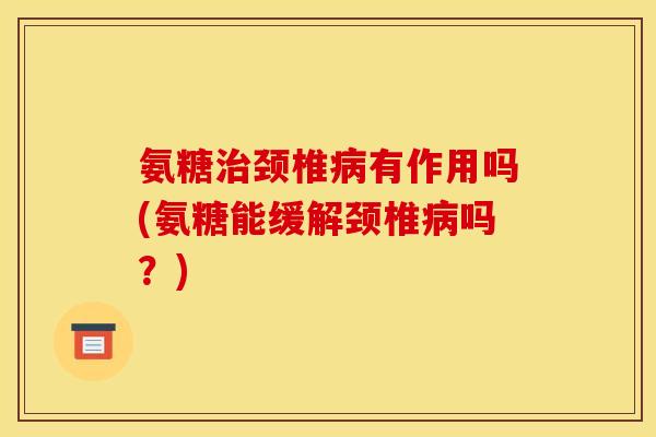 氨糖治颈椎病有作用吗(氨糖能缓解颈椎病吗?)-第1张图片-关节骑士 氨糖治颈椎病有作用吗(氨糖能缓解颈椎病吗?)-第1张图片-关节骑士
