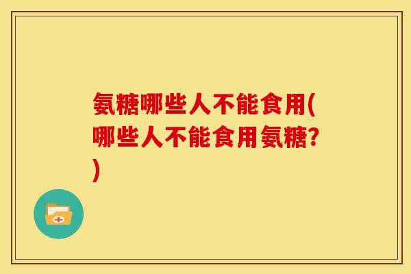 氨糖哪些人不能食用(哪些人不能食用氨糖？)-第1张图片-关节骑士