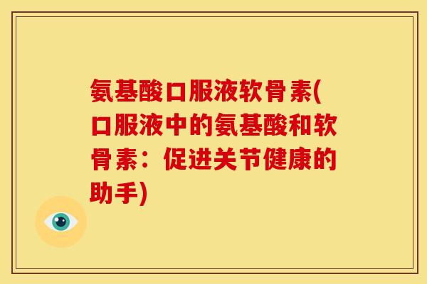 氨基酸口服液软骨素(口服液中的氨基酸和软骨素：促进关节健康的助手)