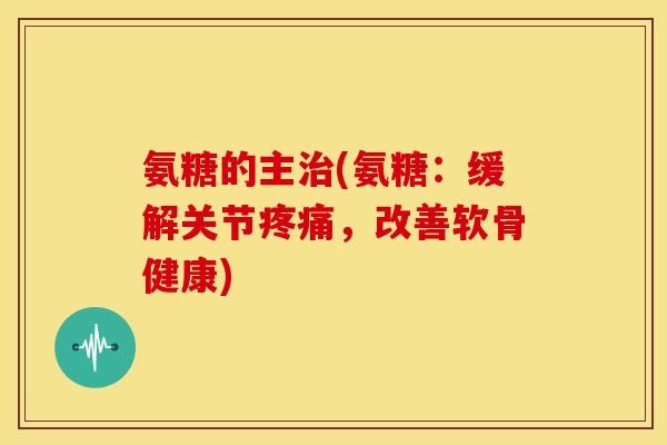 氨糖的主治(氨糖：缓解关节疼痛，改善软骨健康)