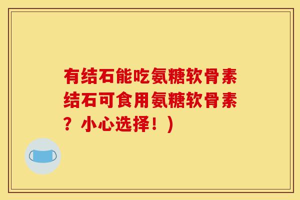 有结石能吃氨糖软骨素结石可食用氨糖软骨素？小心选择！)