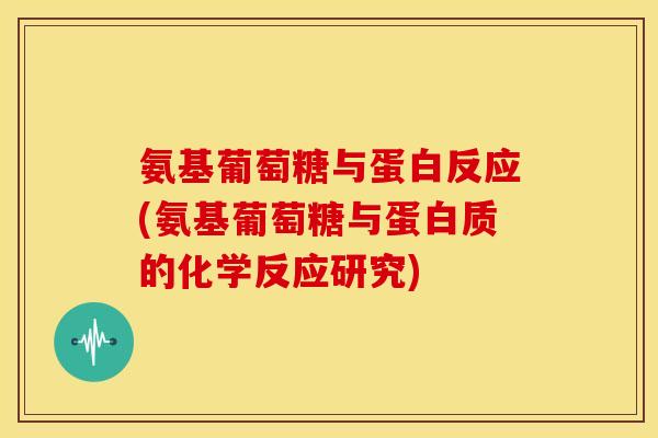氨基葡萄糖与蛋白反应(氨基葡萄糖与蛋白质的化学反应研究)