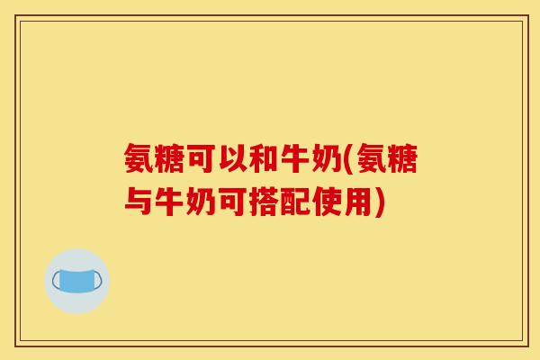 氨糖可以和牛奶(氨糖与牛奶可搭配使用)