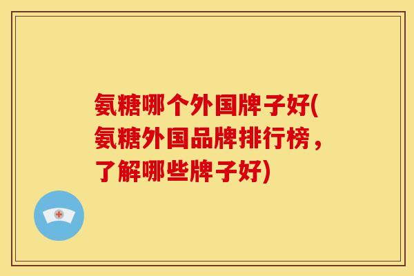 氨糖哪个外国牌子好(氨糖外国品牌排行榜，了解哪些牌子好)