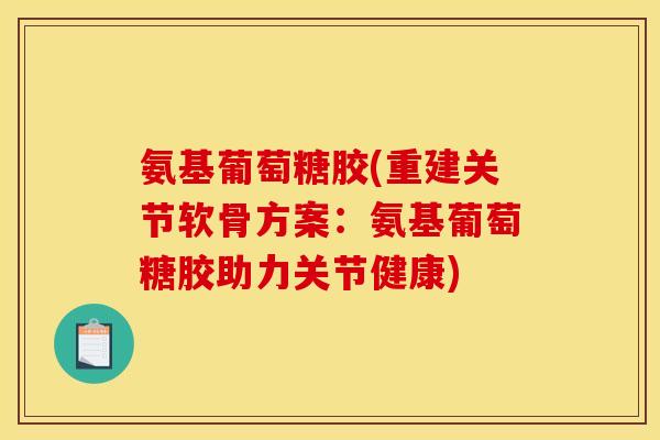 氨基葡萄糖胶(重建关节软骨方案：氨基葡萄糖胶助力关节健康)