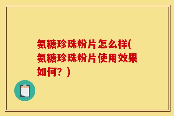 氨糖珍珠粉片怎么样(氨糖珍珠粉片使用效果如何？)
