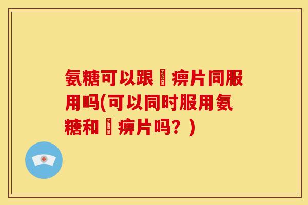 氨糖可以跟尪痹片同服用吗(可以同时服用氨糖和尪痹片吗？)