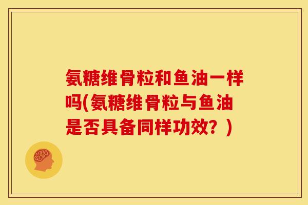 氨糖维骨粒和鱼油一样吗(氨糖维骨粒与鱼油是否具备同样功效?)-第1张图片-关节骑士 氨糖维骨粒和鱼油一样吗(氨糖维骨粒与鱼油是否具备同样功效?)-第1张图片-关节骑士