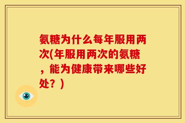 氨糖为什么每年服用两次(年服用两次的氨糖，能为健康带来哪些好处？)