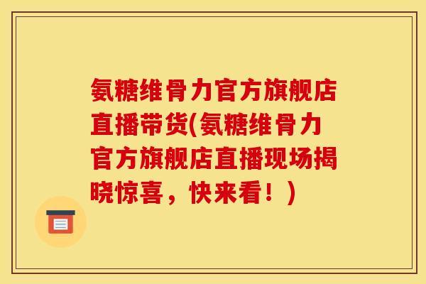 氨糖维骨力官方旗舰店直播带货(氨糖维骨力官方旗舰店直播现场揭晓惊喜，快来看！)